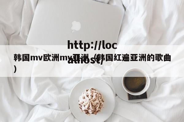 韩国mv欧洲mv亚洲(韩国红遍亚洲的歌曲)