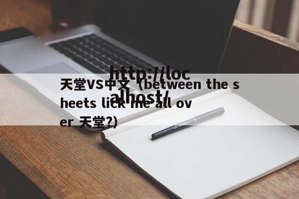 天堂VS中文(between the sheets lick me all over 天堂?)