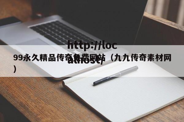 99永久精品传奇免费网站(九九传奇素材网)