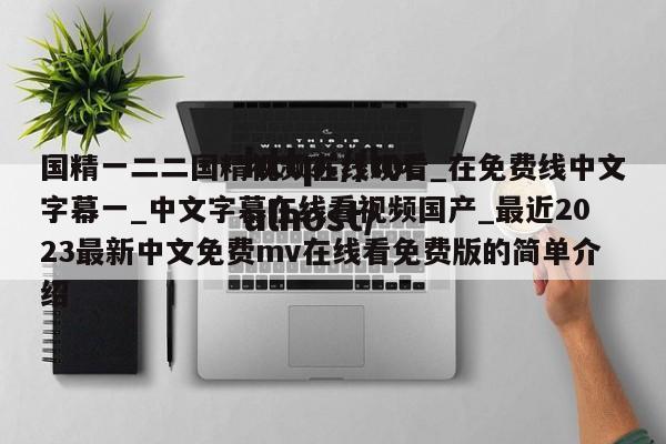国精一二二国精视频在线观看_在免费线中文字幕一_中文字幕在线看视频国产_最近2023最新中文免费mv在线看免费版的简单介绍