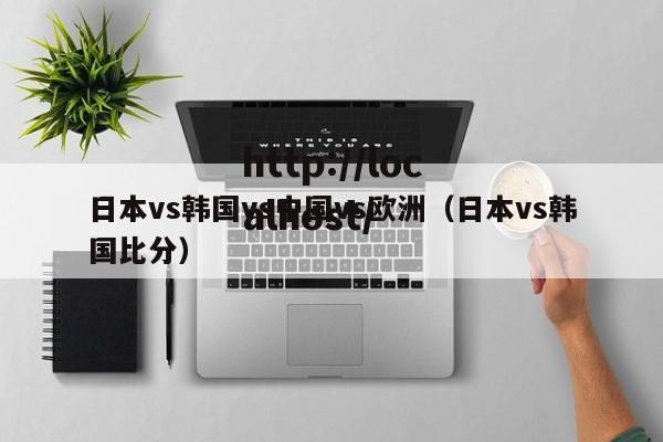 日本vs韩国vs中国vs欧洲(日本vs韩国比分)