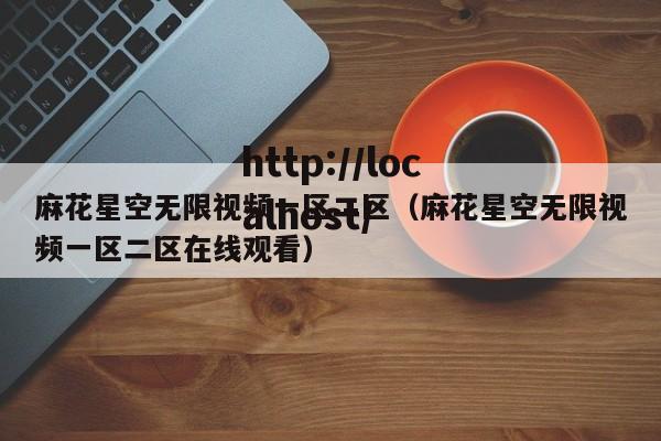 麻花星空无限视频一区二区(麻花星空无限视频一区二区在线观看)