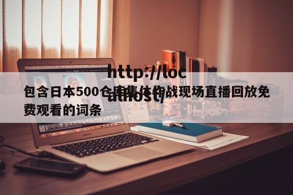 包含日本500仓库集体作战现场直播回放免费观看的词条