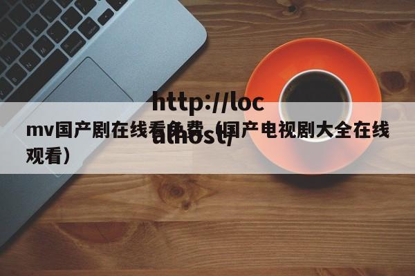 mv国产剧在线看免费(国产电视剧大全在线观看)
